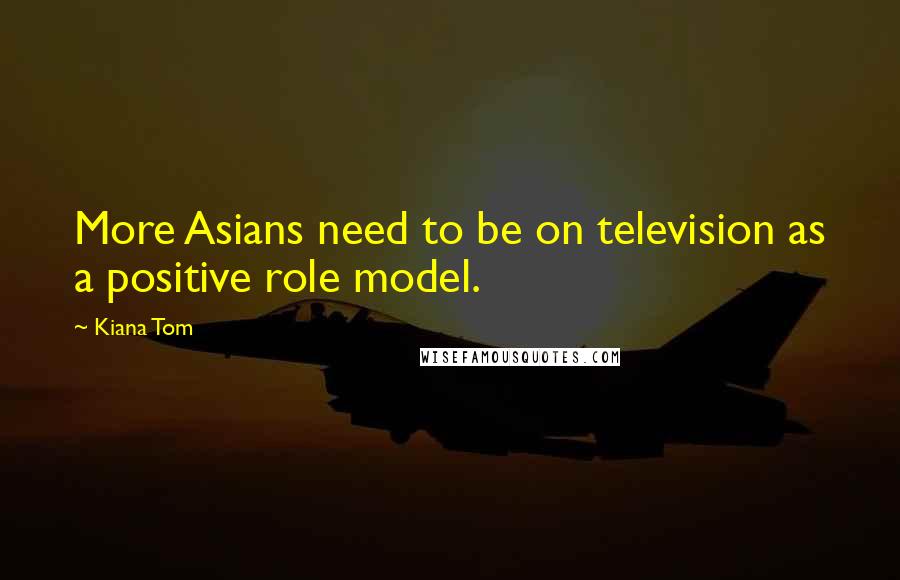 Kiana Tom Quotes: More Asians need to be on television as a positive role model.