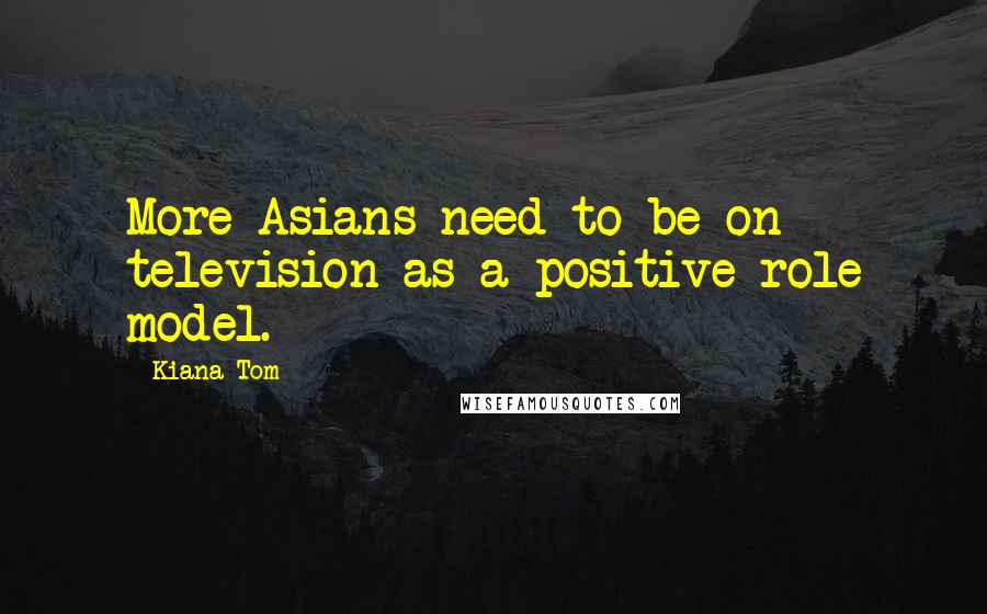 Kiana Tom Quotes: More Asians need to be on television as a positive role model.
