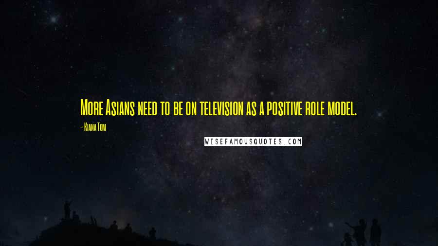 Kiana Tom Quotes: More Asians need to be on television as a positive role model.