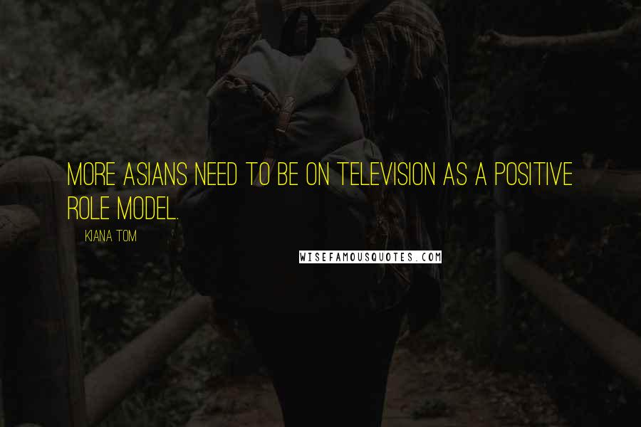 Kiana Tom Quotes: More Asians need to be on television as a positive role model.