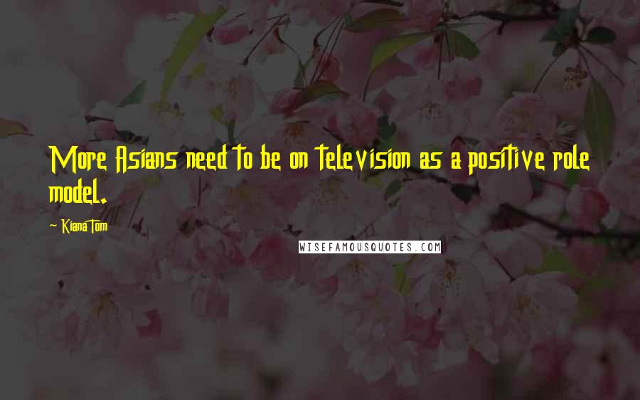 Kiana Tom Quotes: More Asians need to be on television as a positive role model.