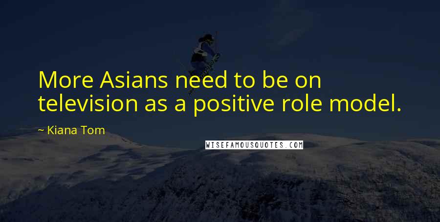 Kiana Tom Quotes: More Asians need to be on television as a positive role model.
