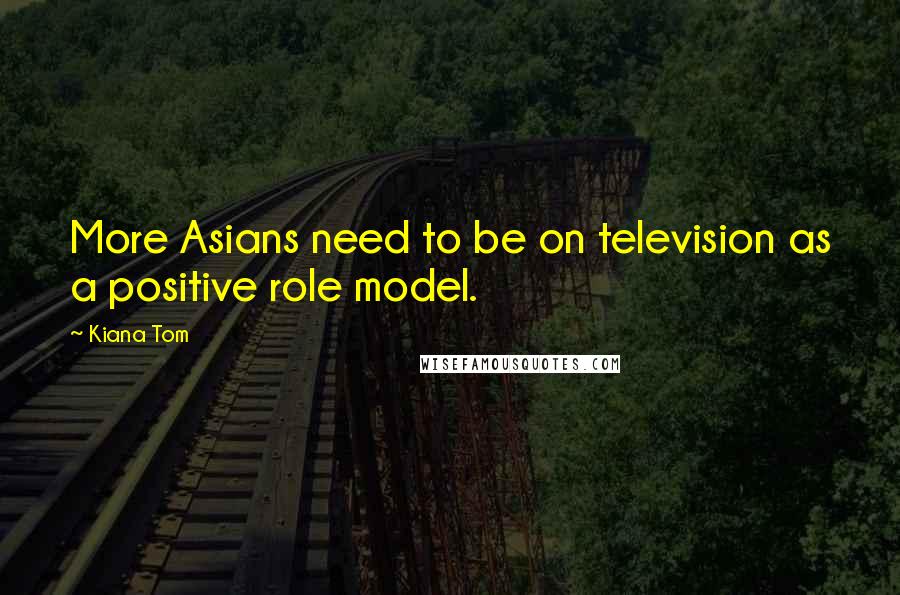 Kiana Tom Quotes: More Asians need to be on television as a positive role model.