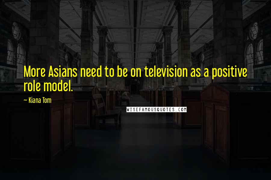 Kiana Tom Quotes: More Asians need to be on television as a positive role model.