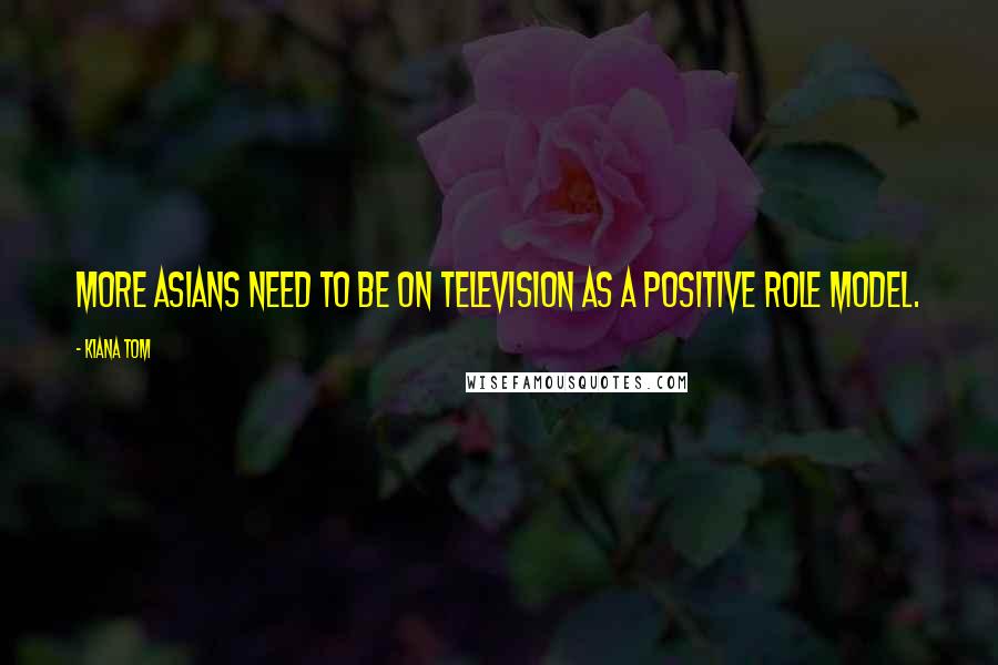 Kiana Tom Quotes: More Asians need to be on television as a positive role model.