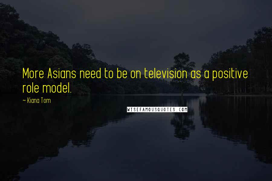 Kiana Tom Quotes: More Asians need to be on television as a positive role model.