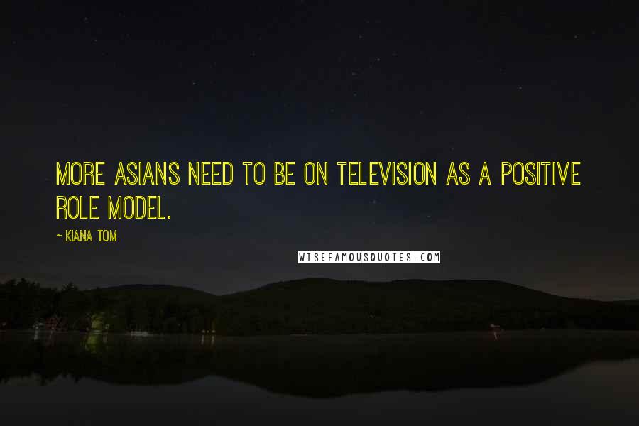 Kiana Tom Quotes: More Asians need to be on television as a positive role model.