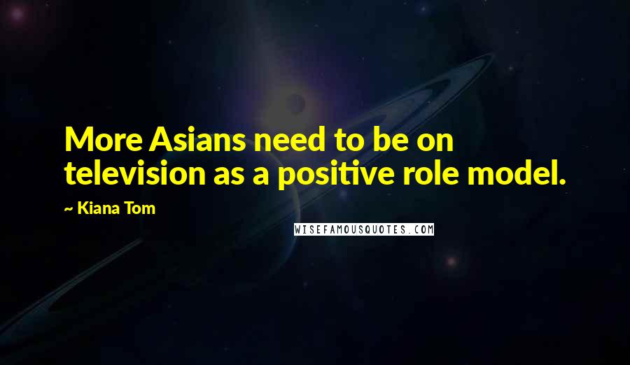 Kiana Tom Quotes: More Asians need to be on television as a positive role model.