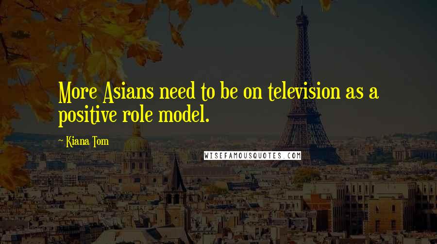 Kiana Tom Quotes: More Asians need to be on television as a positive role model.