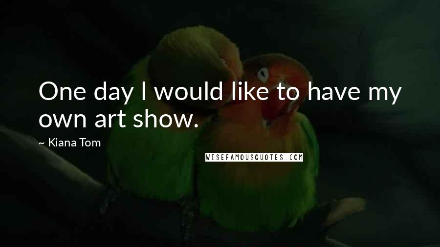 Kiana Tom Quotes: One day I would like to have my own art show.