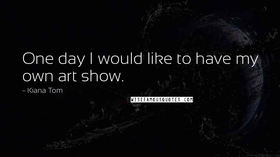 Kiana Tom Quotes: One day I would like to have my own art show.