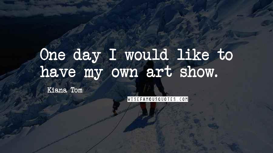 Kiana Tom Quotes: One day I would like to have my own art show.