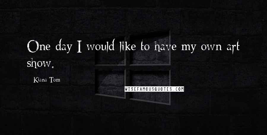 Kiana Tom Quotes: One day I would like to have my own art show.