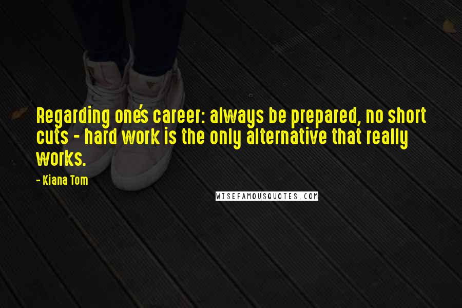 Kiana Tom Quotes: Regarding one's career: always be prepared, no short cuts - hard work is the only alternative that really works.