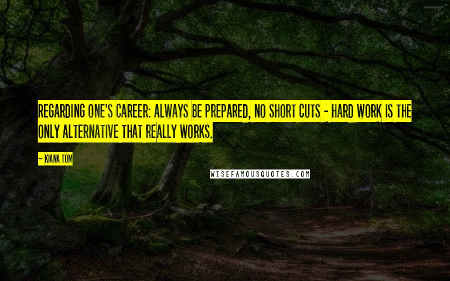 Kiana Tom Quotes: Regarding one's career: always be prepared, no short cuts - hard work is the only alternative that really works.