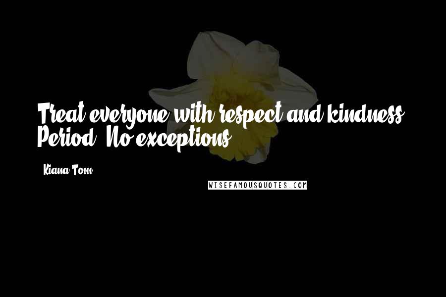Kiana Tom Quotes: Treat everyone with respect and kindness. Period. No exceptions.