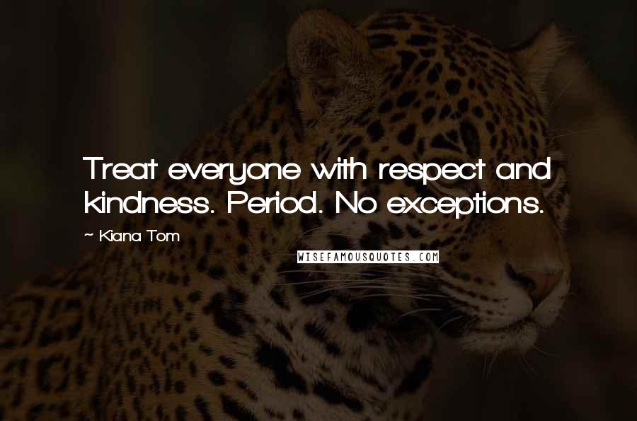 Kiana Tom Quotes: Treat everyone with respect and kindness. Period. No exceptions.