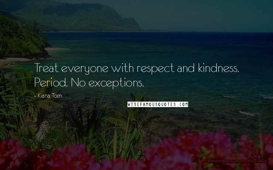 Kiana Tom Quotes: Treat everyone with respect and kindness. Period. No exceptions.