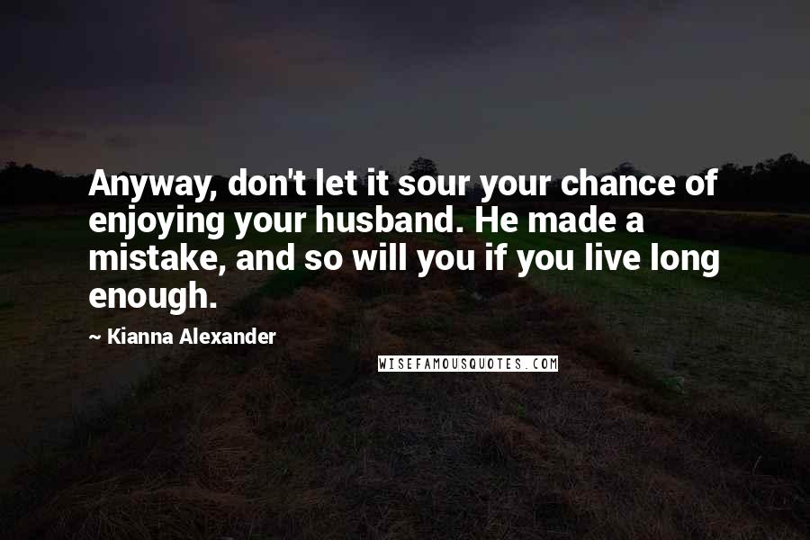 Kianna Alexander Quotes: Anyway, don't let it sour your chance of enjoying your husband. He made a mistake, and so will you if you live long enough.