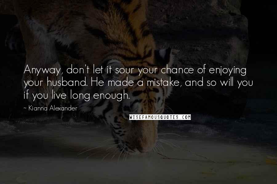 Kianna Alexander Quotes: Anyway, don't let it sour your chance of enjoying your husband. He made a mistake, and so will you if you live long enough.