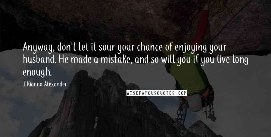 Kianna Alexander Quotes: Anyway, don't let it sour your chance of enjoying your husband. He made a mistake, and so will you if you live long enough.