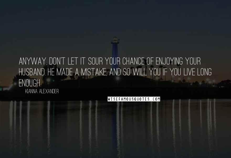 Kianna Alexander Quotes: Anyway, don't let it sour your chance of enjoying your husband. He made a mistake, and so will you if you live long enough.