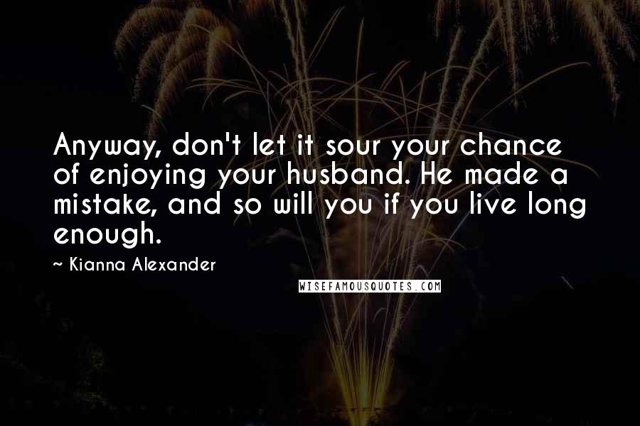 Kianna Alexander Quotes: Anyway, don't let it sour your chance of enjoying your husband. He made a mistake, and so will you if you live long enough.