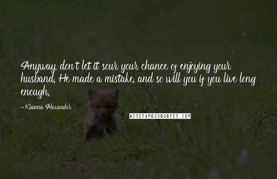 Kianna Alexander Quotes: Anyway, don't let it sour your chance of enjoying your husband. He made a mistake, and so will you if you live long enough.