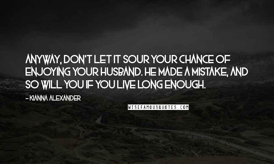 Kianna Alexander Quotes: Anyway, don't let it sour your chance of enjoying your husband. He made a mistake, and so will you if you live long enough.