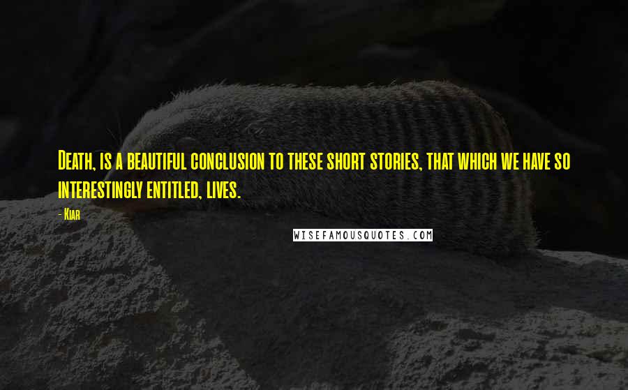 Kiar Quotes: Death, is a beautiful conclusion to these short stories, that which we have so interestingly entitled, lives.