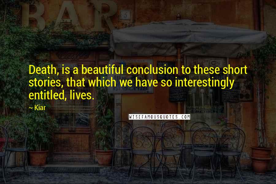 Kiar Quotes: Death, is a beautiful conclusion to these short stories, that which we have so interestingly entitled, lives.