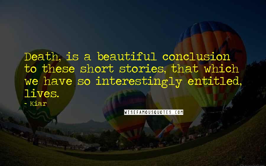 Kiar Quotes: Death, is a beautiful conclusion to these short stories, that which we have so interestingly entitled, lives.