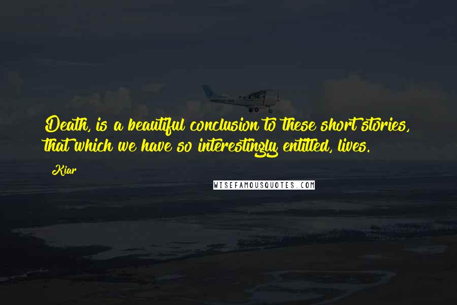 Kiar Quotes: Death, is a beautiful conclusion to these short stories, that which we have so interestingly entitled, lives.