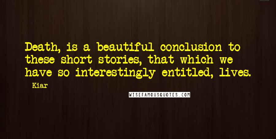 Kiar Quotes: Death, is a beautiful conclusion to these short stories, that which we have so interestingly entitled, lives.