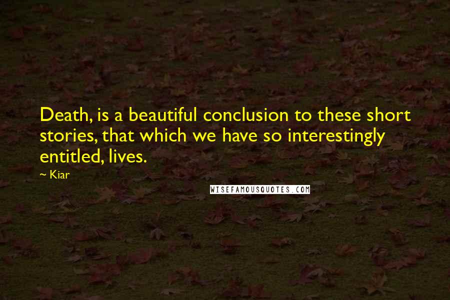 Kiar Quotes: Death, is a beautiful conclusion to these short stories, that which we have so interestingly entitled, lives.