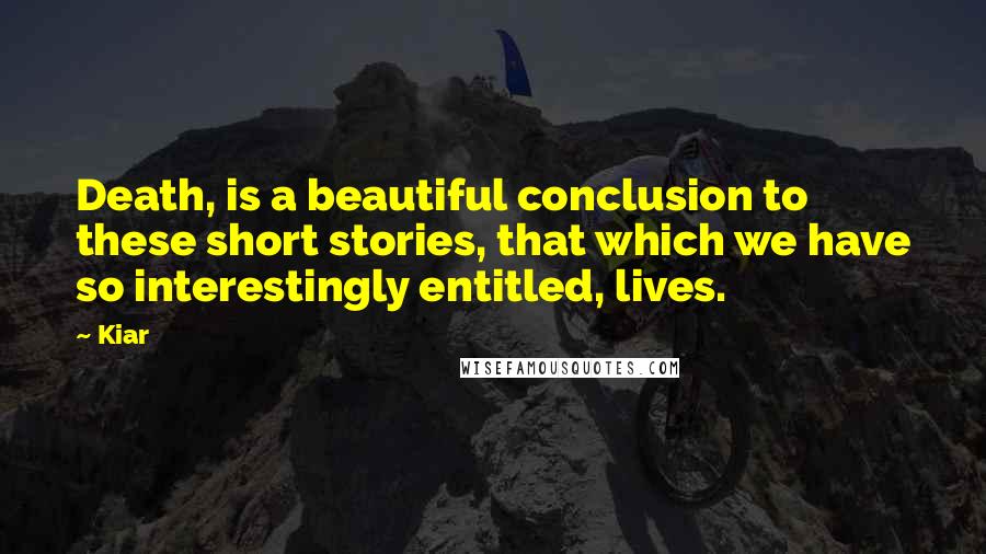 Kiar Quotes: Death, is a beautiful conclusion to these short stories, that which we have so interestingly entitled, lives.