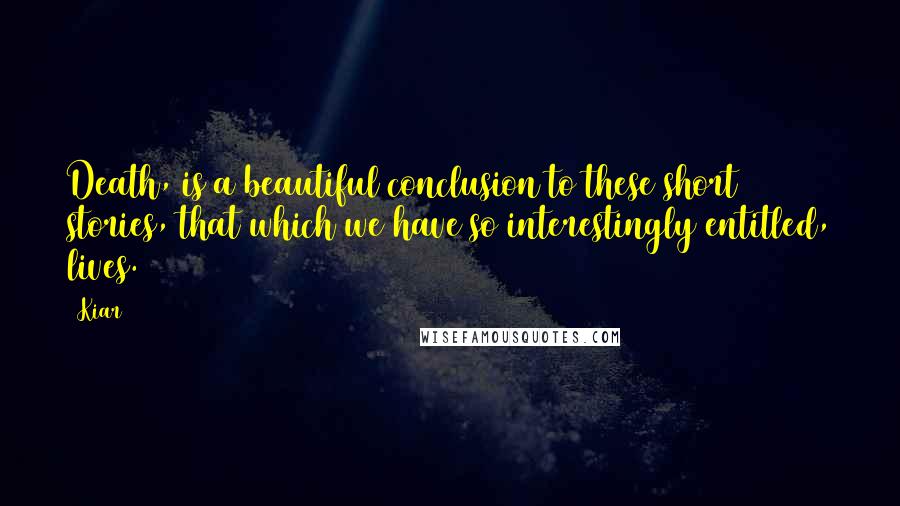 Kiar Quotes: Death, is a beautiful conclusion to these short stories, that which we have so interestingly entitled, lives.