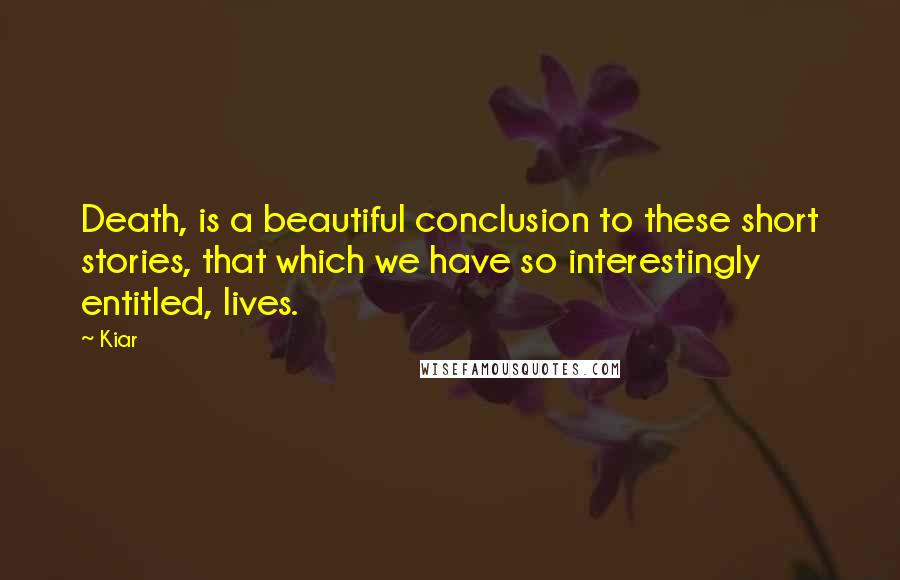 Kiar Quotes: Death, is a beautiful conclusion to these short stories, that which we have so interestingly entitled, lives.