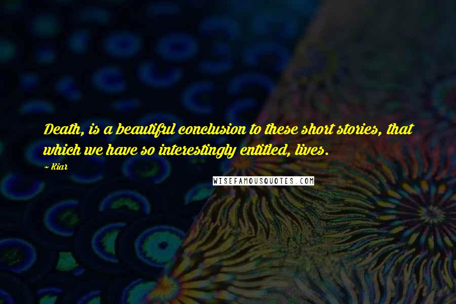 Kiar Quotes: Death, is a beautiful conclusion to these short stories, that which we have so interestingly entitled, lives.