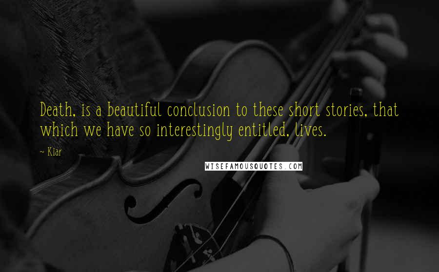 Kiar Quotes: Death, is a beautiful conclusion to these short stories, that which we have so interestingly entitled, lives.