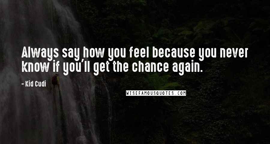 Kid Cudi Quotes: Always say how you feel because you never know if you'll get the chance again.