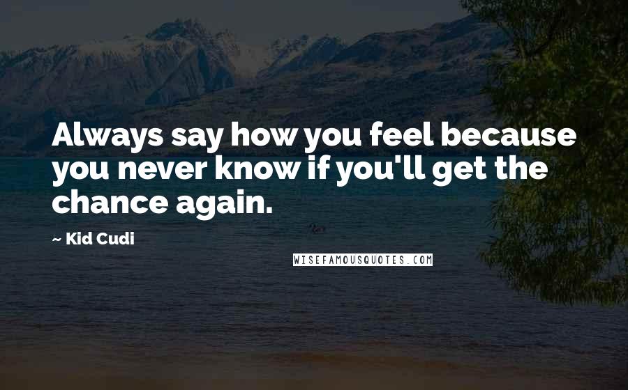 Kid Cudi Quotes: Always say how you feel because you never know if you'll get the chance again.