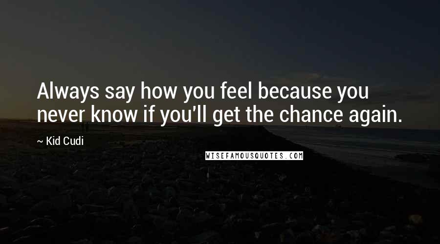 Kid Cudi Quotes: Always say how you feel because you never know if you'll get the chance again.
