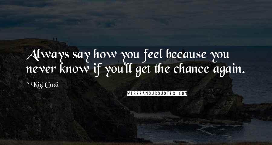 Kid Cudi Quotes: Always say how you feel because you never know if you'll get the chance again.
