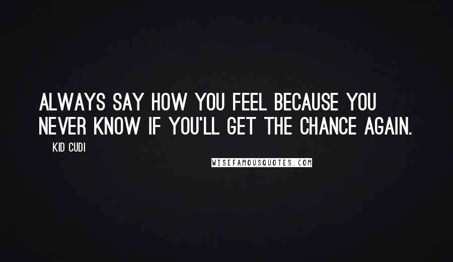 Kid Cudi Quotes: Always say how you feel because you never know if you'll get the chance again.