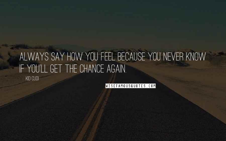 Kid Cudi Quotes: Always say how you feel because you never know if you'll get the chance again.