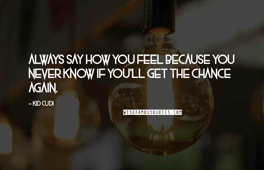 Kid Cudi Quotes: Always say how you feel because you never know if you'll get the chance again.