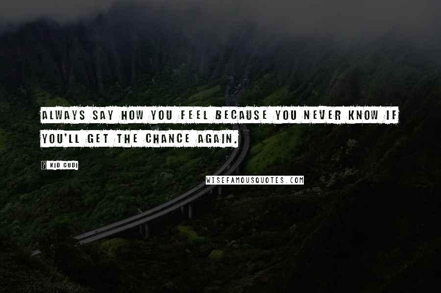 Kid Cudi Quotes: Always say how you feel because you never know if you'll get the chance again.