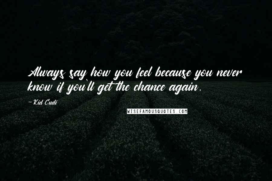 Kid Cudi Quotes: Always say how you feel because you never know if you'll get the chance again.