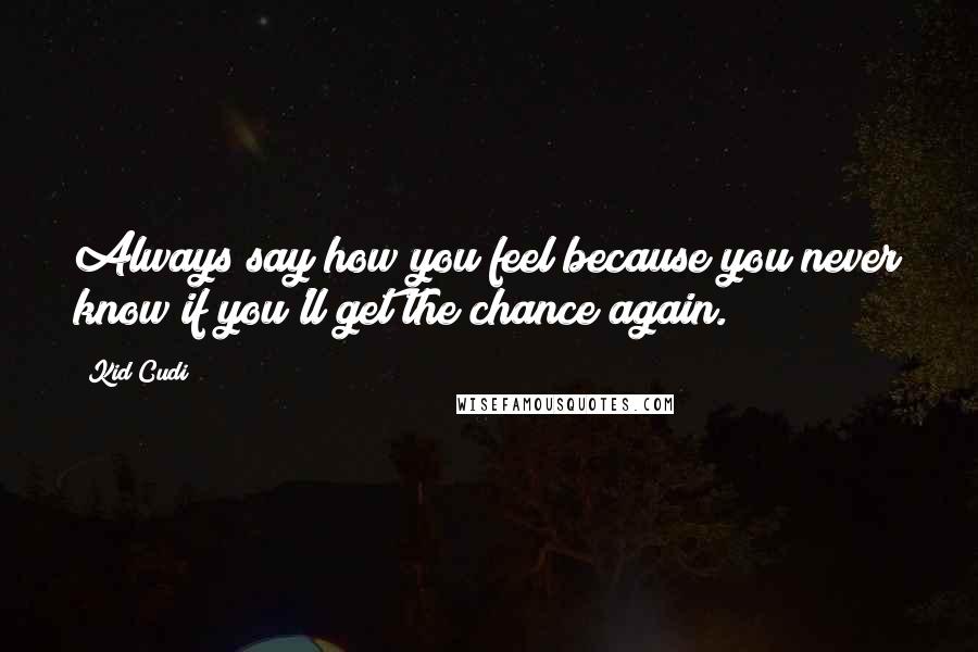 Kid Cudi Quotes: Always say how you feel because you never know if you'll get the chance again.